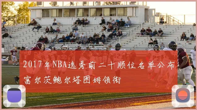 2017年NBA选秀前二十顺位名单公布富尔茨鲍尔塔图姆领衔