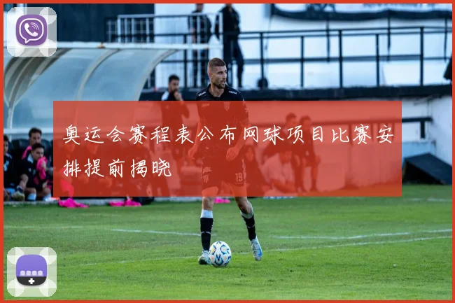 奥运会赛程表公布网球项目比赛安排提前揭晓