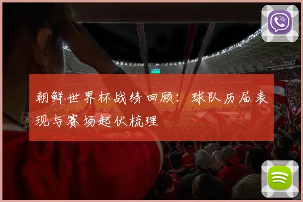朝鲜世界杯战绩回顾：球队历届表现与赛场起伏梳理