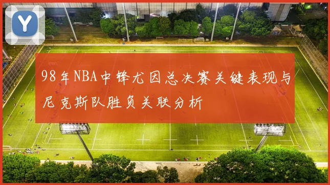 98年NBA中锋尤因总决赛关键表现与尼克斯队胜负关联分析