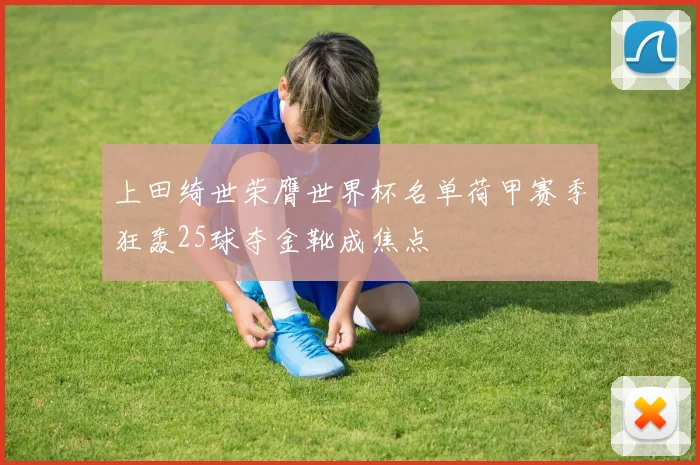 上田绮世荣膺世界杯名单荷甲赛季狂轰25球夺金靴成焦点