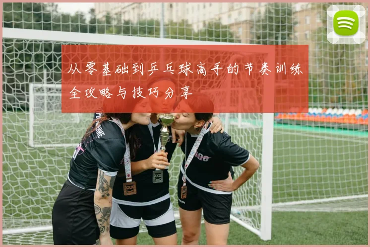 从零基础到乒乓球高手的节奏训练全攻略与技巧分享