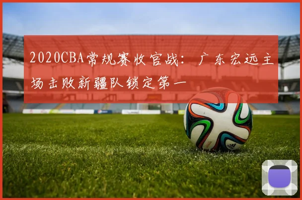 2020CBA常规赛收官战：广东宏远主场击败新疆队锁定第一
