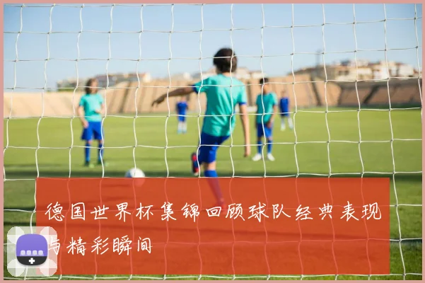德国世界杯集锦回顾球队经典表现与精彩瞬间