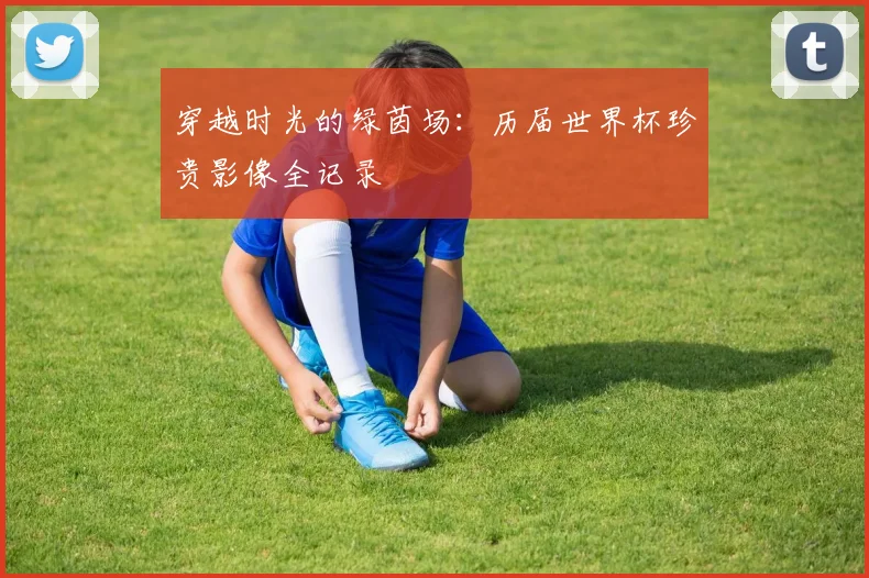 穿越时光的绿茵场：历届世界杯珍贵影像全记录
