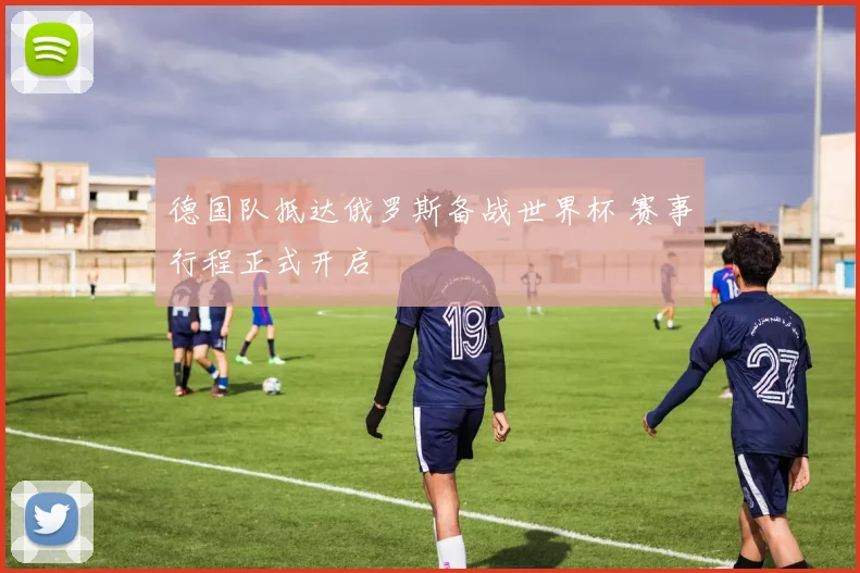 德国队抵达俄罗斯备战世界杯 赛事行程正式开启