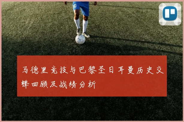 马德里竞技与巴黎圣日耳曼历史交锋回顾及战绩分析