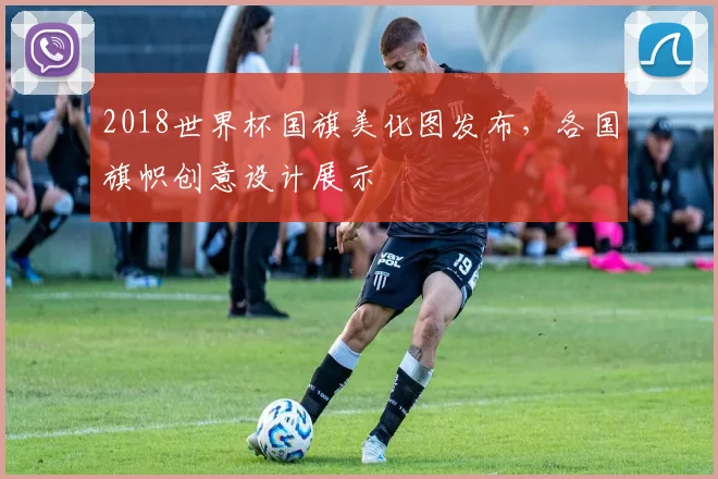 2018世界杯国旗美化图发布，各国旗帜创意设计展示