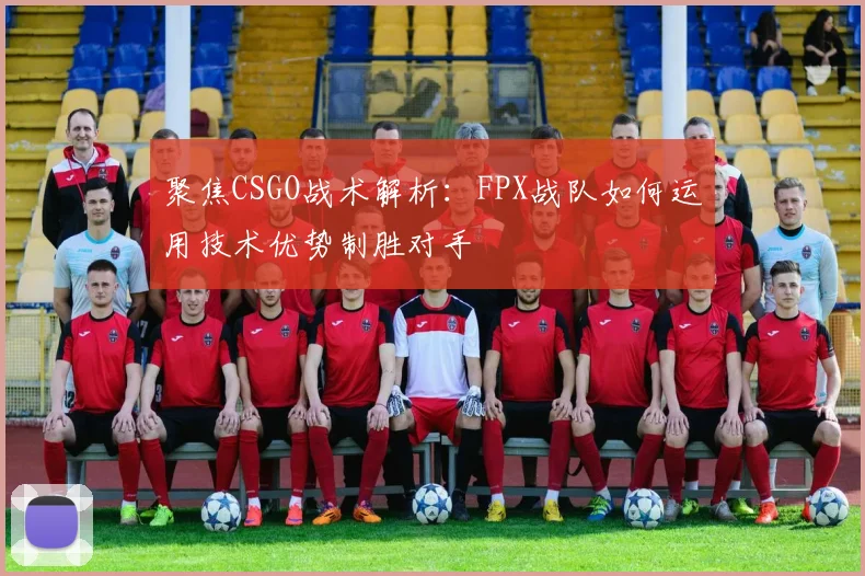 聚焦CSGO战术解析：FPX战队如何运用技术优势制胜对手