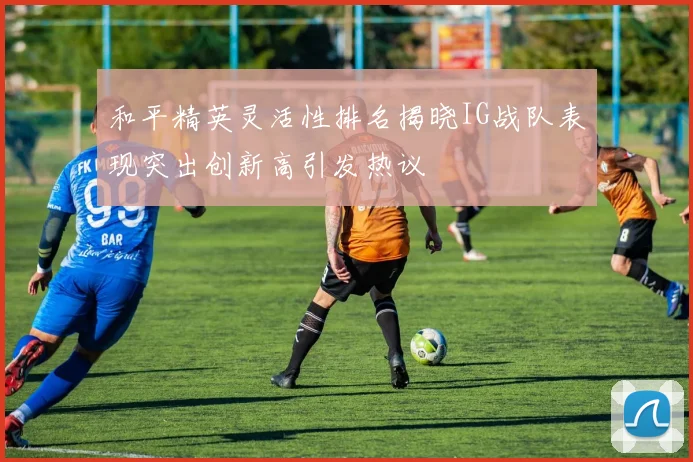 和平精英灵活性排名揭晓IG战队表现突出创新高引发热议