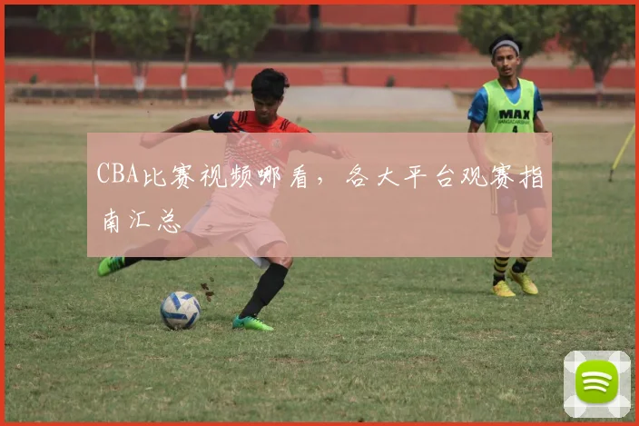 CBA比赛视频哪看，各大平台观赛指南汇总