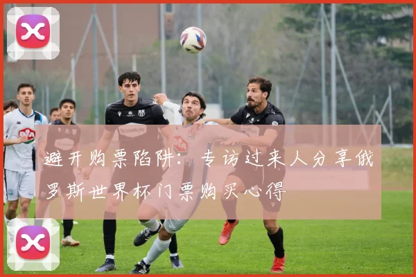 避开购票陷阱：专访过来人分享俄罗斯世界杯门票购买心得