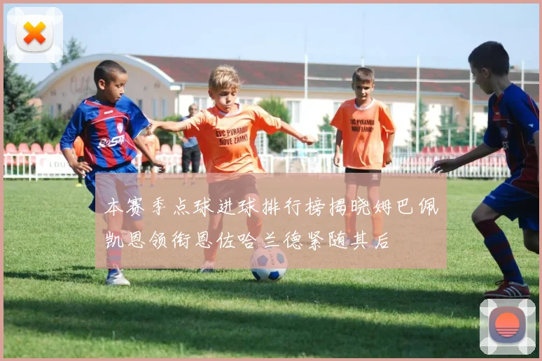 本赛季点球进球排行榜揭晓姆巴佩凯恩领衔恩佐哈兰德紧随其后