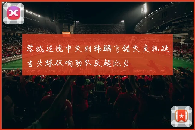 蓉城逆境中失利韩鹏飞错失良机延吉头球双响助队反超比分