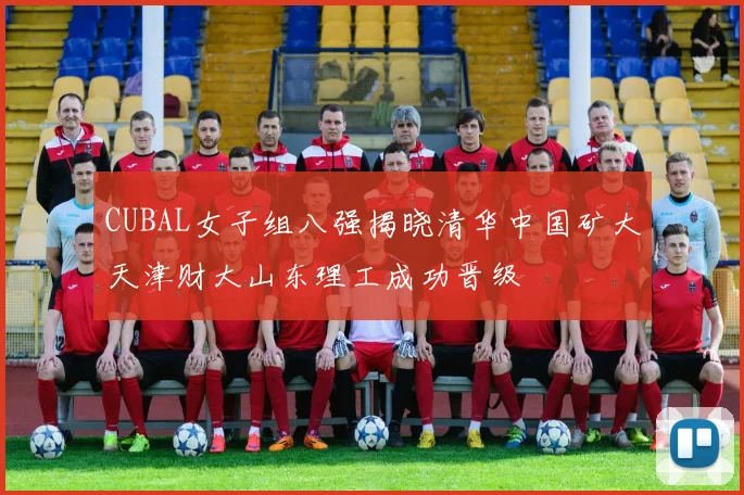 CUBAL女子组八强揭晓清华中国矿大天津财大山东理工成功晋级